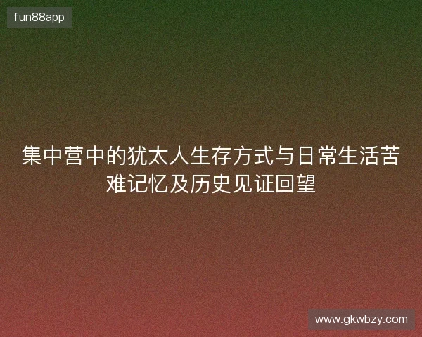 集中营中的犹太人生存方式与日常生活苦难记忆及历史见证回望